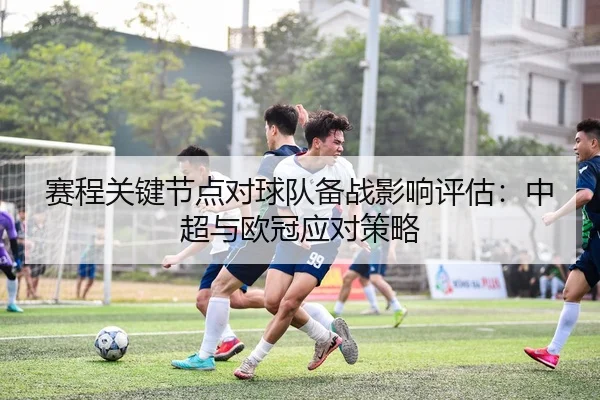 赛程关键节点对球队备战影响评估：中超与欧冠应对策略