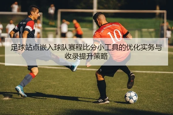 足球站点嵌入球队赛程比分小工具的优化实务与收录提升策略